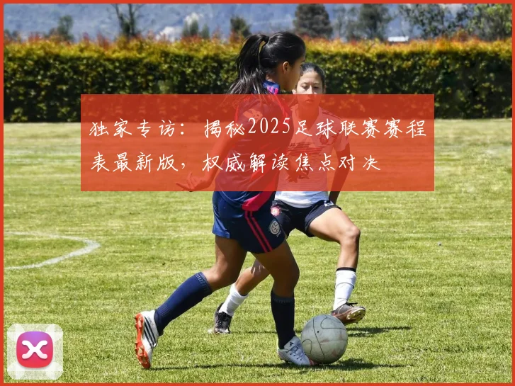 独家专访：揭秘2025足球联赛赛程表最新版，权威解读焦点对决
