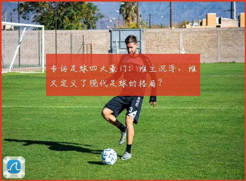 专访足球四大豪门：谁主沉浮，谁又定义了现代足球的格局？