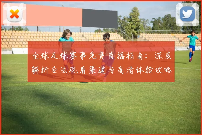 全球足球赛事免费直播指南：深度解析合法观看渠道与高清体验攻略
