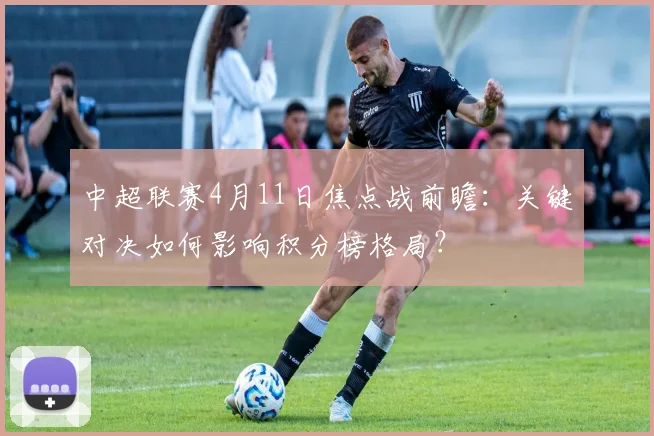 中超联赛4月11日焦点战前瞻：关键对决如何影响积分榜格局？