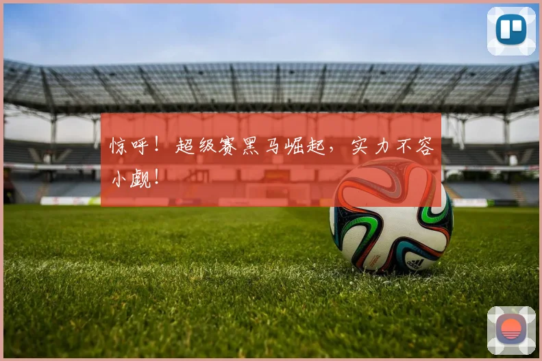 惊呼！超级赛黑马崛起，实力不容小觑！