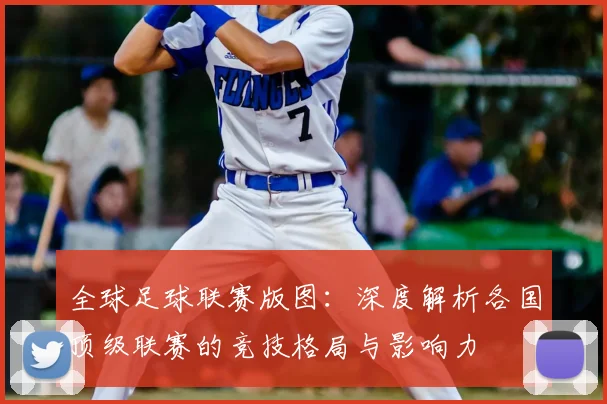 全球足球联赛版图：深度解析各国顶级联赛的竞技格局与影响力