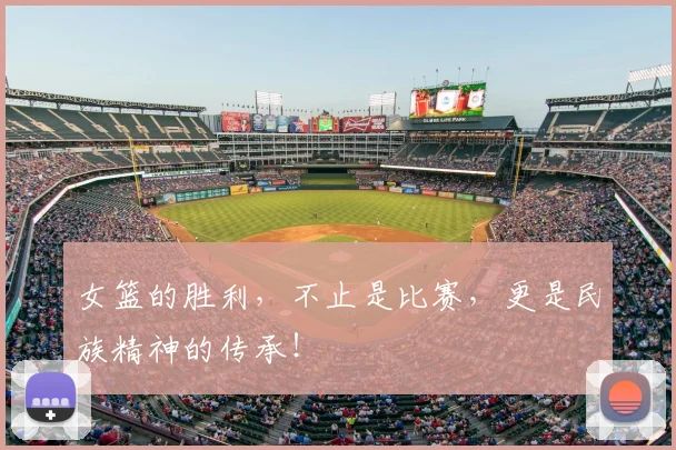 女篮的胜利，不止是比赛，更是民族精神的传承！