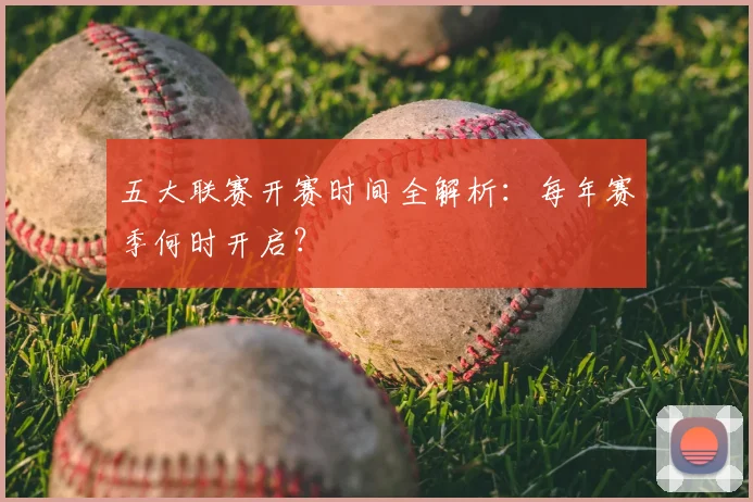 五大联赛开赛时间全解析：每年赛季何时开启？