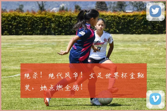 绝杀！绝代风华！女足世界杯金靴奖，她点燃全场！