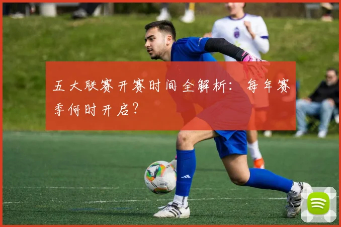 五大联赛开赛时间全解析：每年赛季何时开启？