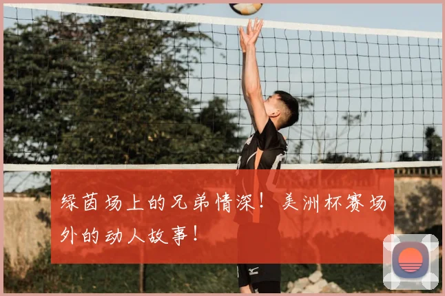 绿茵场上的兄弟情深!美洲杯赛场外的动人故事!