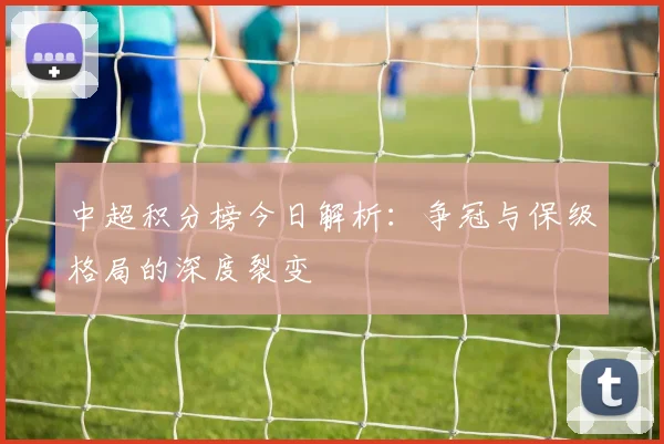中超积分榜今日解析：争冠与保级格局的深度裂变