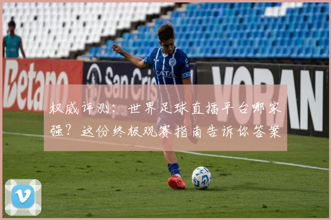 权威评测:世界足球直播平台哪家强?这份终极观赛指南告诉你答案