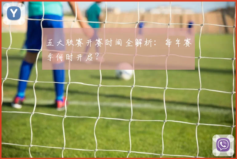 五大联赛开赛时间全解析:每年赛季何时开启?