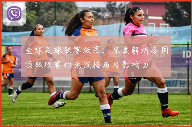 全球足球联赛版图:深度解析各国顶级联赛的竞技格局与影响力