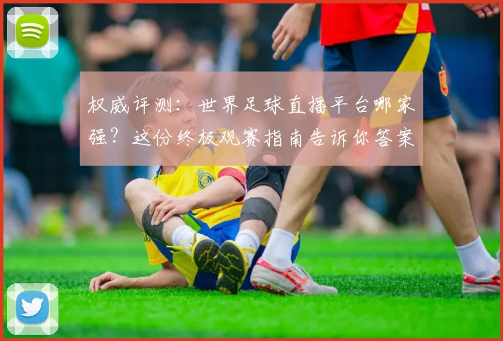 权威评测：世界足球直播平台哪家强？这份终极观赛指南告诉你答案