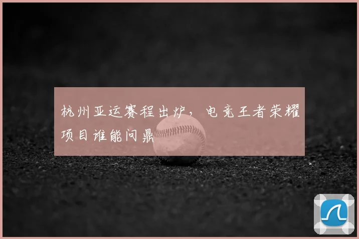 杭州亚运赛程出炉，电竞王者荣耀项目谁能问鼎
