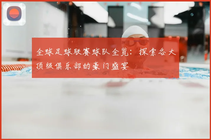 全球足球联赛球队全览：探索各大顶级俱乐部的豪门盛宴