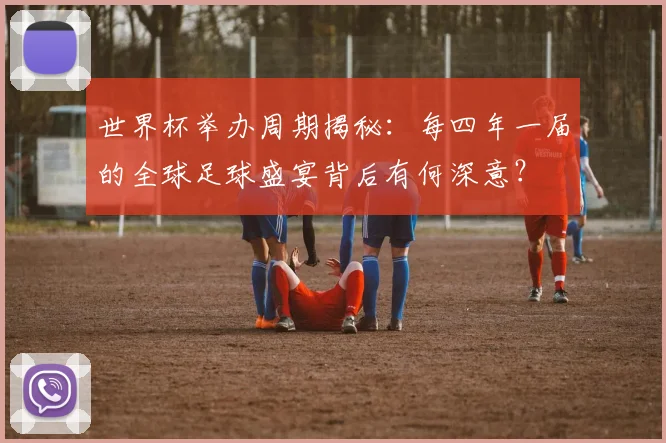 世界杯举办周期揭秘:每四年一届的全球足球盛宴背后有何深意?