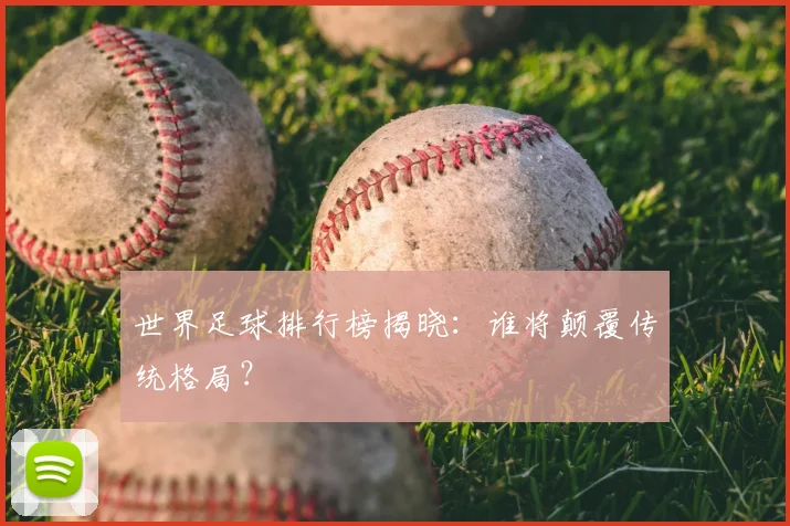 世界足球排行榜揭晓:谁将颠覆传统格局?