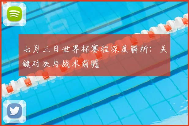 七月三日世界杯赛程深度解析：关键对决与战术前瞻