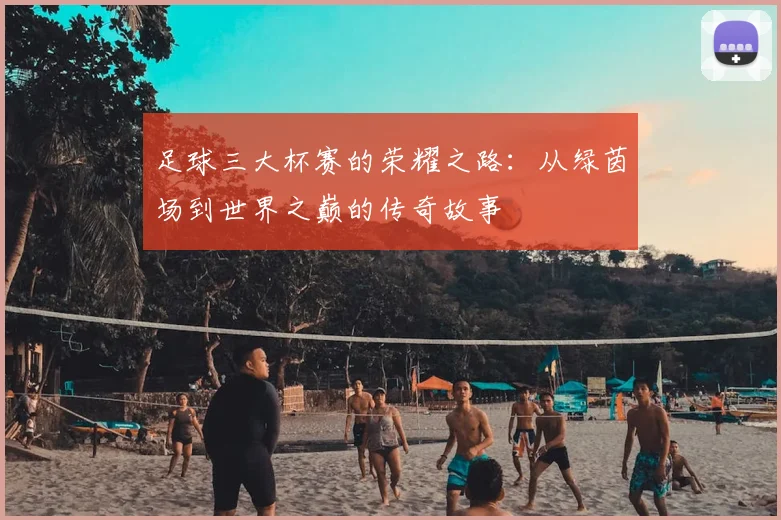 足球三大杯赛的荣耀之路：从绿茵场到世界之巅的传奇故事
