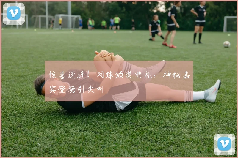 惊喜连连！网球颁奖典礼，神秘嘉宾登场引尖叫