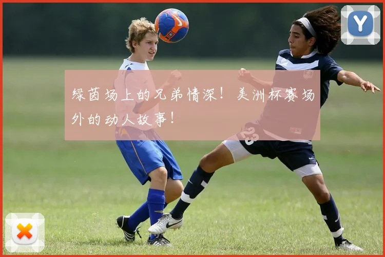 绿茵场上的兄弟情深！美洲杯赛场外的动人故事！