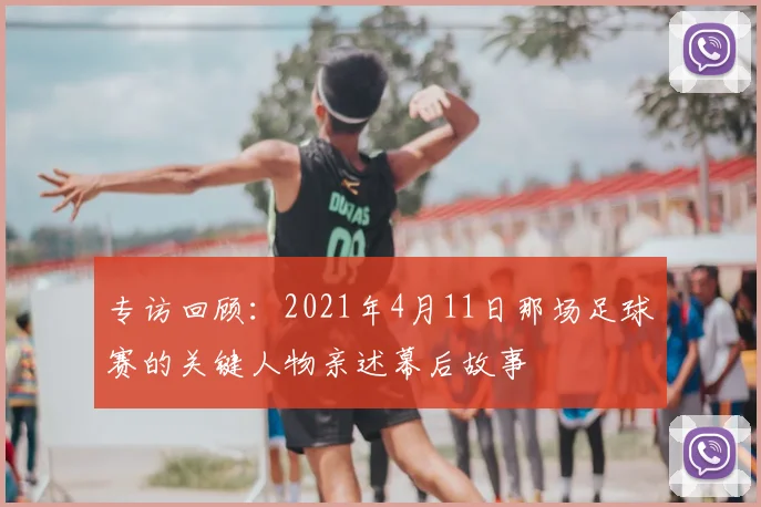 专访回顾:2021年4月11日那场足球赛的关键人物亲述幕后故事