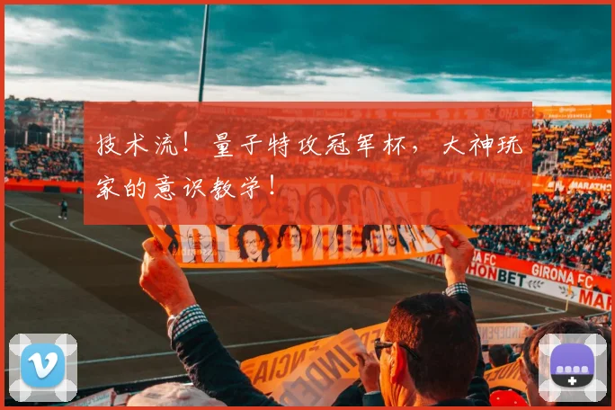 技术流！量子特攻冠军杯，大神玩家的意识教学！