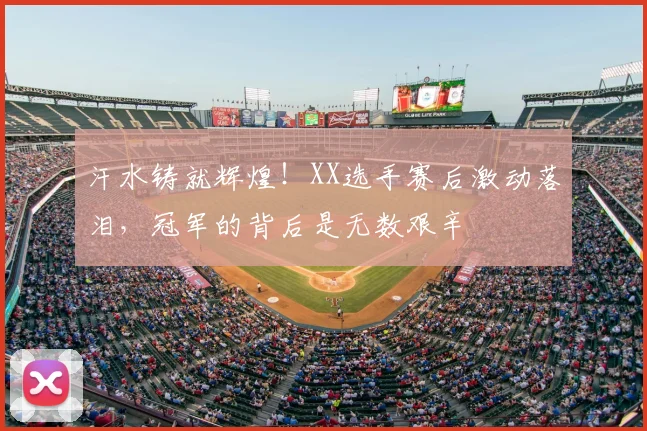 汗水铸就辉煌！XX选手赛后激动落泪，冠军的背后是无数艰辛
