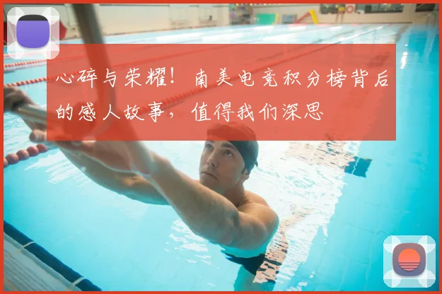 心碎与荣耀！南美电竞积分榜背后的感人故事，值得我们深思