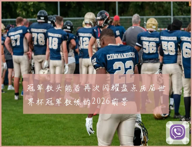 冠军教头能否再次闪耀盘点历届世界杯冠军教练的2026前景