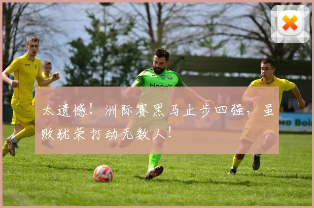太遗憾！洲际赛黑马止步四强，虽败犹荣打动无数人！