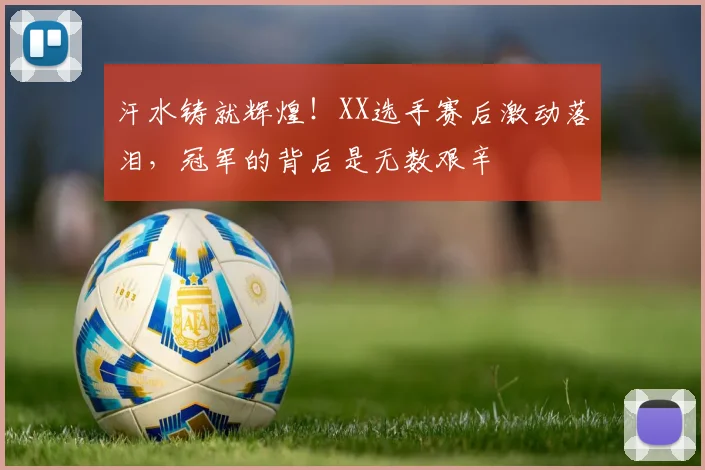 汗水铸就辉煌！XX选手赛后激动落泪，冠军的背后是无数艰辛