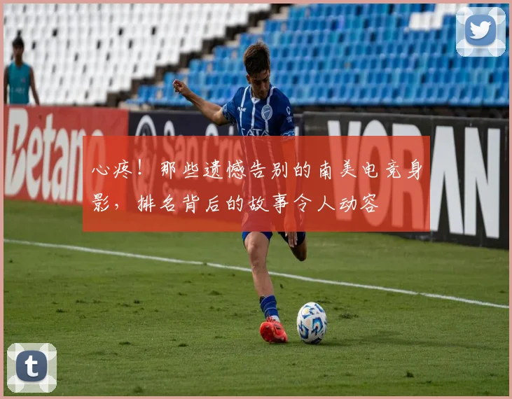 心疼！那些遗憾告别的南美电竞身影，排名背后的故事令人动容